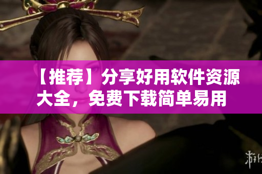 【推薦】分享好用軟件資源大全，免費(fèi)下載簡單易用