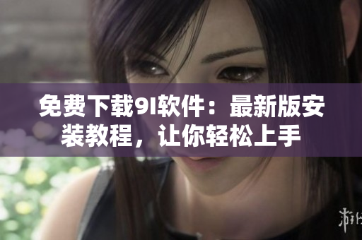 免費下載9I軟件：最新版安裝教程，讓你輕松上手