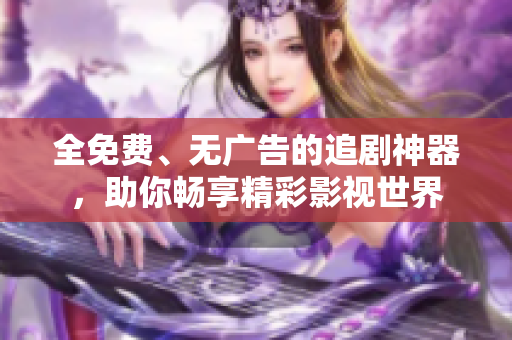 全免費(fèi)、無廣告的追劇神器，助你暢享精彩影視世界