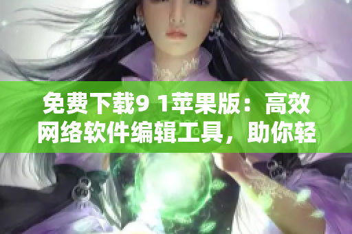 免費(fèi)下載9 1蘋果版：高效網(wǎng)絡(luò)軟件編輯工具，助你輕松編寫優(yōu)質(zhì)文章