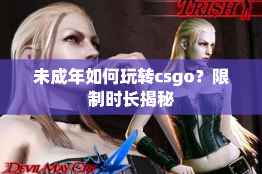 未成年如何玩轉(zhuǎn)csgo？限制時(shí)長揭秘