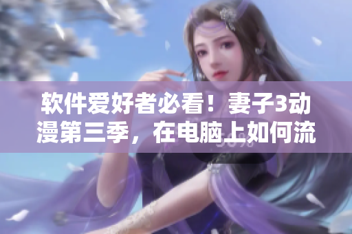 軟件愛好者必看！妻子3動漫第三季，在電腦上如何流暢觀看？