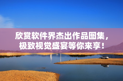 欣賞軟件界杰出作品圖集，極致視覺盛宴等你來享！