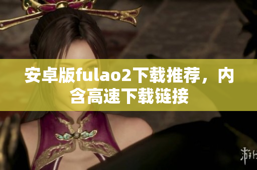 安卓版fulao2下載推薦，內(nèi)含高速下載鏈接