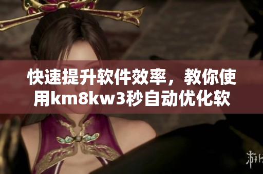 快速提升軟件效率，教你使用km8kw3秒自動(dòng)優(yōu)化軟件，絕不卡頓！