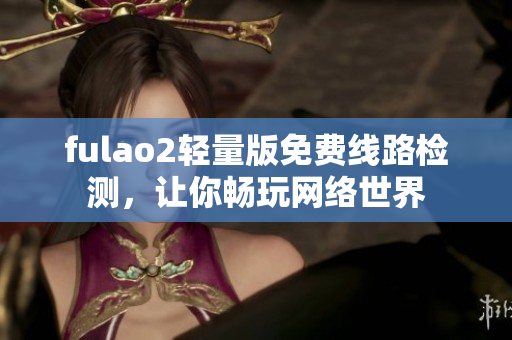fulao2輕量版免費(fèi)線路檢測(cè)，讓你暢玩網(wǎng)絡(luò)世界