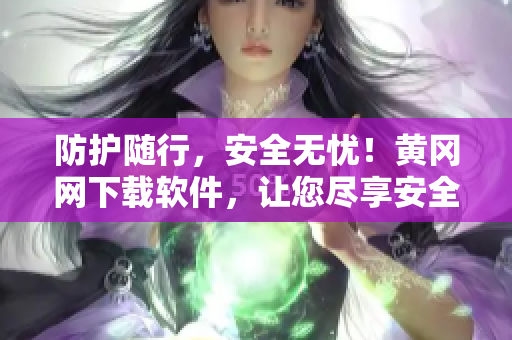 防護(hù)隨行，安全無憂！黃岡網(wǎng)下載軟件，讓您盡享安全快捷的使用體驗(yàn)
