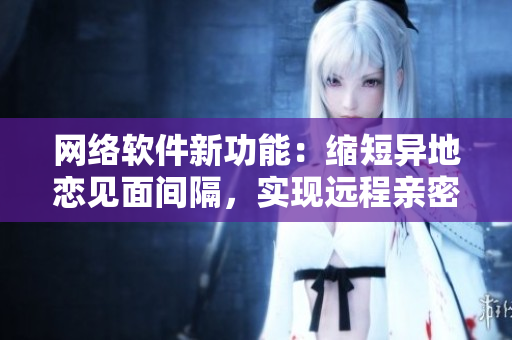 網(wǎng)絡(luò)軟件新功能：縮短異地戀見面間隔，實現(xiàn)遠程親密互動