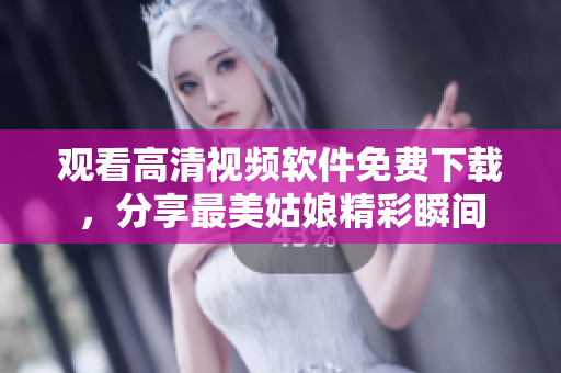 觀看高清視頻軟件免費下載，分享最美姑娘精彩瞬間