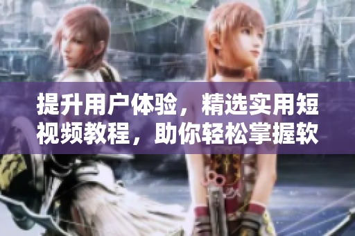 提升用戶體驗，精選實用短視頻教程，助你輕松掌握軟件技能