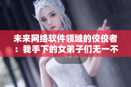 未來網絡軟件領域的佼佼者：我手下的女弟子們無一不是未來的大神