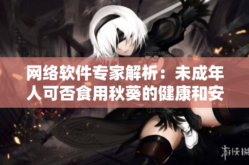 網(wǎng)絡軟件專家解析：未成年人可否食用秋葵的健康和安全問題