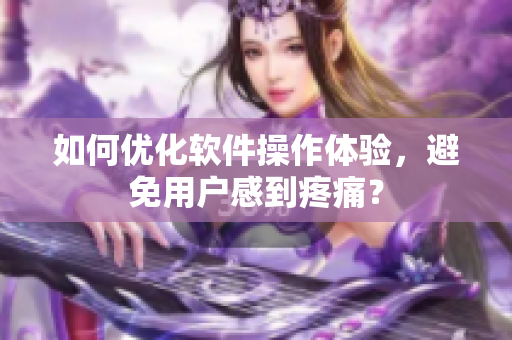 如何優(yōu)化軟件操作體驗(yàn)，避免用戶感到疼痛？