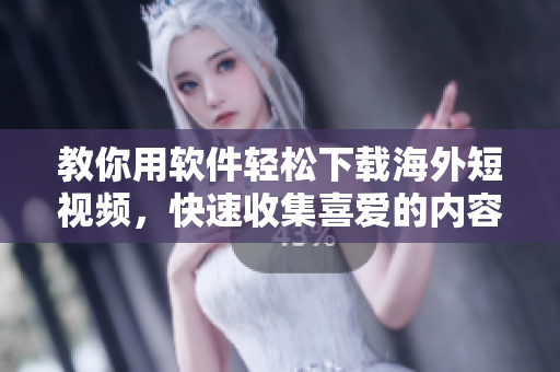教你用軟件輕松下載海外短視頻，快速收集喜愛的內(nèi)容！
