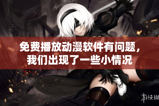 免費播放動漫軟件有問題，我們出現(xiàn)了一些小情況