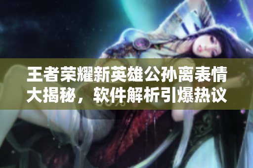王者榮耀新英雄公孫離表情大揭秘，軟件解析引爆熱議