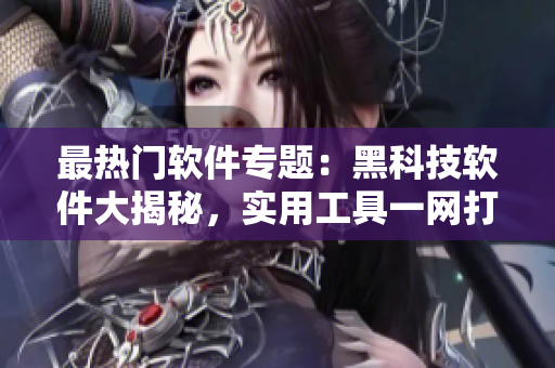 最熱門(mén)軟件專題：黑科技軟件大揭秘，實(shí)用工具一網(wǎng)打盡