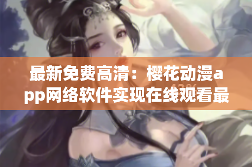 最新免費高清：櫻花動漫app網(wǎng)絡軟件實現(xiàn)在線觀看最新劇！