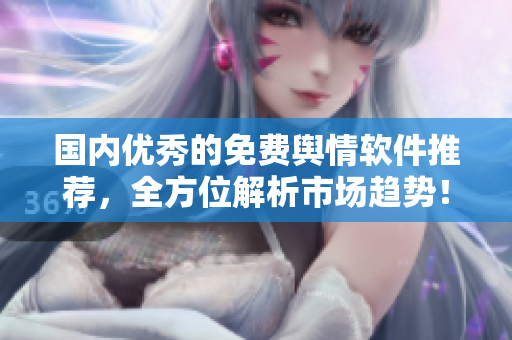 國內優(yōu)秀的免費輿情軟件推薦，全方位解析市場趨勢！