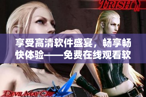享受高清軟件盛宴，暢享暢快體驗——免費在線觀看軟件技術視頻教程