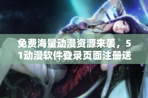 免費(fèi)海量動漫資源來襲，51動漫軟件登錄頁面注冊送福利！