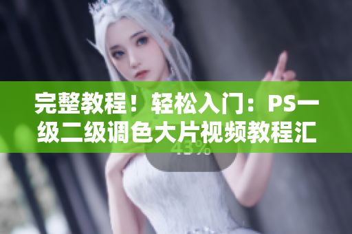 完整教程！輕松入門：PS一級(jí)二級(jí)調(diào)色大片視頻教程匯總