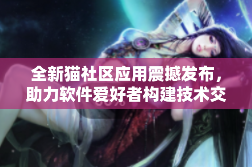 全新貓社區(qū)應用震撼發(fā)布，助力軟件愛好者構建技術交流平臺