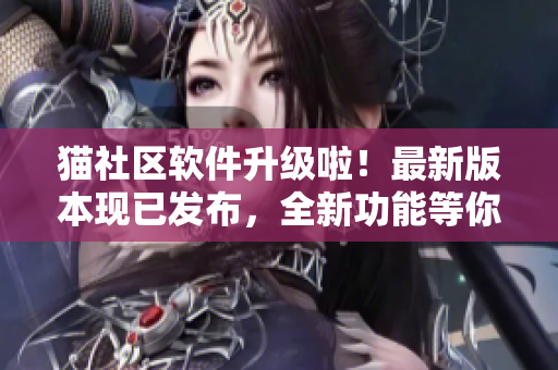 貓社區(qū)軟件升級(jí)啦！最新版本現(xiàn)已發(fā)布，全新功能等你體驗(yàn)