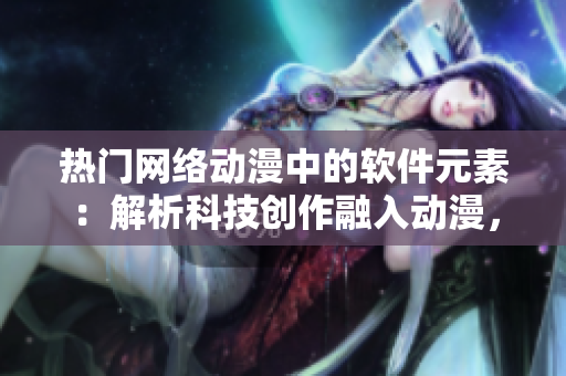 熱門網(wǎng)絡(luò)動漫中的軟件元素：解析科技創(chuàng)作融入動漫，讓創(chuàng)意與技術(shù)完美融合