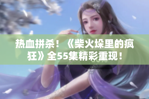熱血拼殺！《柴火垛里的瘋狂》全55集精彩重現(xiàn)！
