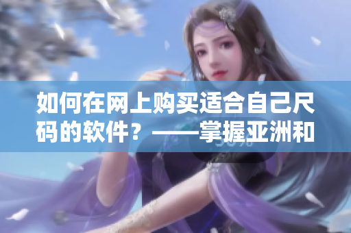 如何在網(wǎng)上購買適合自己尺碼的軟件？——掌握亞洲和歐洲尺碼的區(qū)別