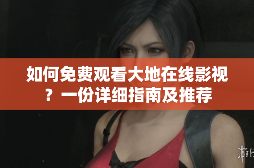如何免費(fèi)觀看大地在線影視？一份詳細(xì)指南及推薦