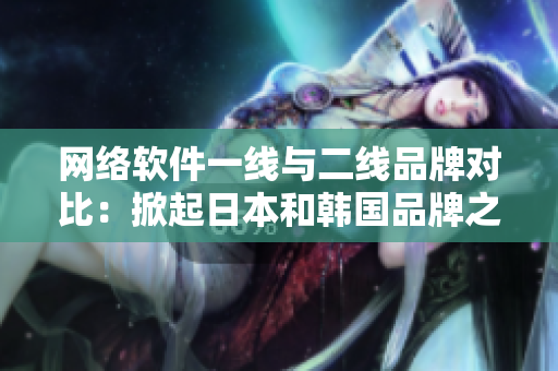 網(wǎng)絡(luò)軟件一線與二線品牌對(duì)比：掀起日本和韓國(guó)品牌之爭(zhēng)