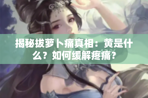 揭秘拔蘿卜痛真相：黃是什么？如何緩解疼痛？