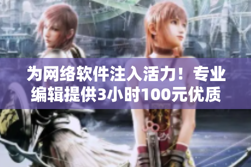 為網(wǎng)絡(luò)軟件注入活力！專業(yè)編輯提供3小時(shí)100元優(yōu)質(zhì)咨詢服務(wù)