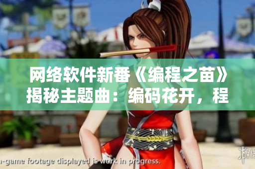 網(wǎng)絡軟件新番《編程之苗》揭秘主題曲：編碼花開，程序韻律