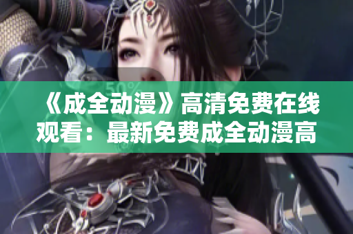 《成全動(dòng)漫》高清免費(fèi)在線觀看：最新免費(fèi)成全動(dòng)漫高清資源大放送