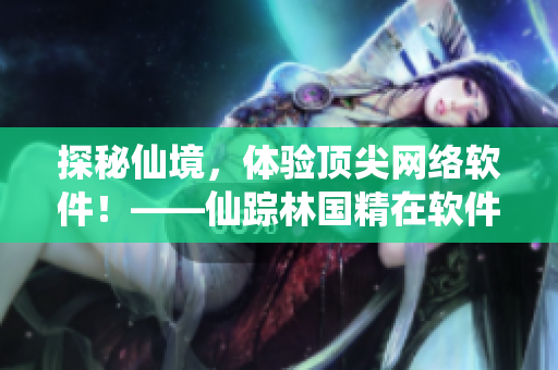 探秘仙境，體驗(yàn)頂尖網(wǎng)絡(luò)軟件！——仙蹤林國(guó)精在軟件領(lǐng)域的創(chuàng)新之路