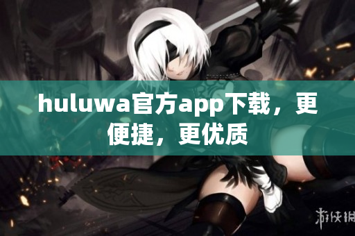 huluwa官方app下載，更便捷，更優(yōu)質
