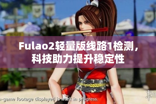 Fulao2輕量版線路1檢測，科技助力提升穩(wěn)定性