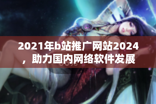 2021年b站推廣網(wǎng)站2024，助力國內(nèi)網(wǎng)絡(luò)軟件發(fā)展