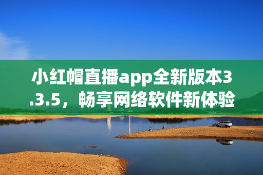 小紅帽直播app全新版本3.3.5，暢享網(wǎng)絡軟件新體驗