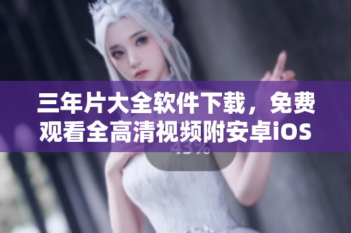三年片大全軟件下載，免費(fèi)觀看全高清視頻附安卓iOS版