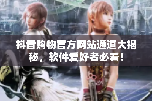 抖音購物官方網(wǎng)站通道大揭秘，軟件愛好者必看！