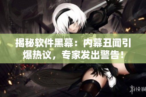 揭秘軟件黑幕：內(nèi)幕丑聞引爆熱議，專家發(fā)出警告！