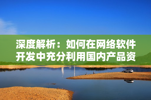 深度解析：如何在網(wǎng)絡(luò)軟件開發(fā)中充分利用國(guó)內(nèi)產(chǎn)品資源網(wǎng)站1688？