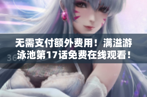 無需支付額外費用！滿溢游泳池第17話免費在線觀看！