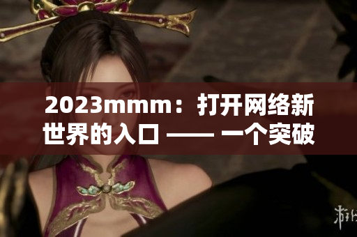 2023mmm：打開(kāi)網(wǎng)絡(luò)新世界的入口 —— 一個(gè)突破性的軟件推廣平臺(tái)