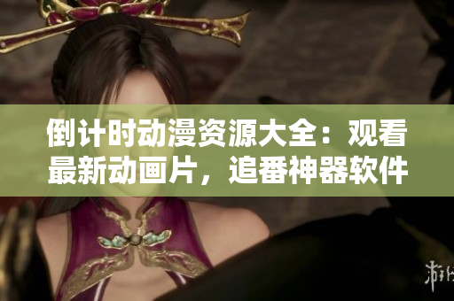 倒計(jì)時(shí)動(dòng)漫資源大全：觀看最新動(dòng)畫片，追番神器軟件推薦