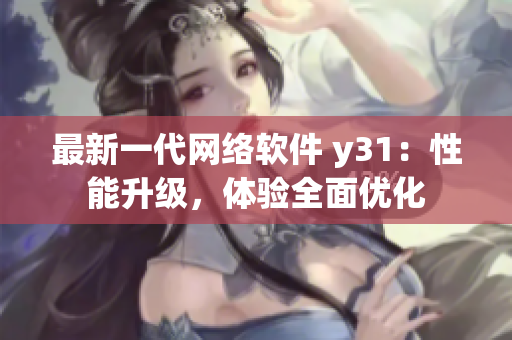 最新一代網(wǎng)絡(luò)軟件 y31：性能升級(jí)，體驗(yàn)全面優(yōu)化